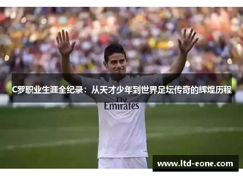 C罗职业生涯全纪录：从天才少年到世界足坛传奇的辉煌历程