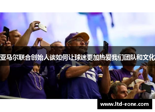 亚马尔联合创始人谈如何让球迷更加热爱我们团队和文化