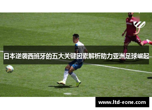 日本逆袭西班牙的五大关键因素解析助力亚洲足球崛起