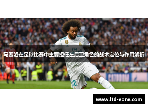 马塞洛在足球比赛中主要担任左后卫角色的战术定位与作用解析