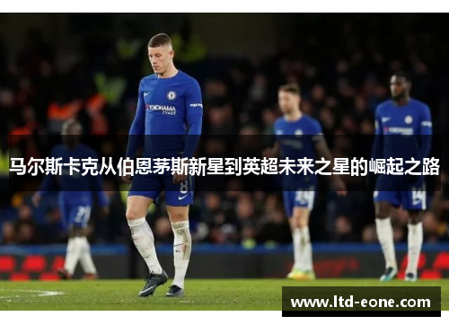 马尔斯卡克从伯恩茅斯新星到英超未来之星的崛起之路