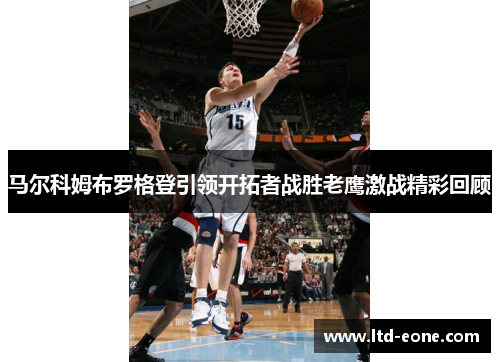 马尔科姆布罗格登引领开拓者战胜老鹰激战精彩回顾