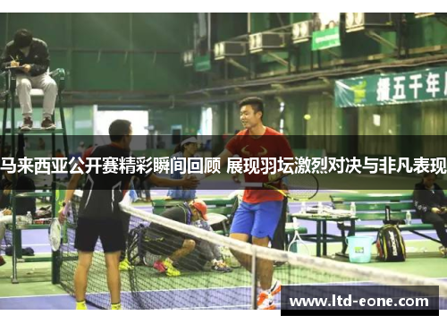 马来西亚公开赛精彩瞬间回顾 展现羽坛激烈对决与非凡表现