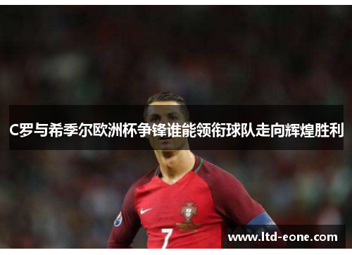 C罗与希季尔欧洲杯争锋谁能领衔球队走向辉煌胜利