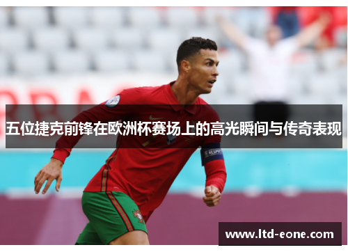 五位捷克前锋在欧洲杯赛场上的高光瞬间与传奇表现