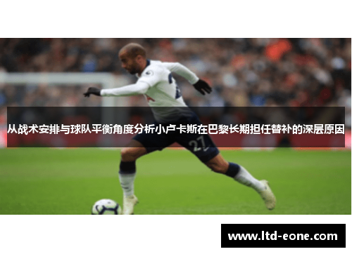 从战术安排与球队平衡角度分析小卢卡斯在巴黎长期担任替补的深层原因