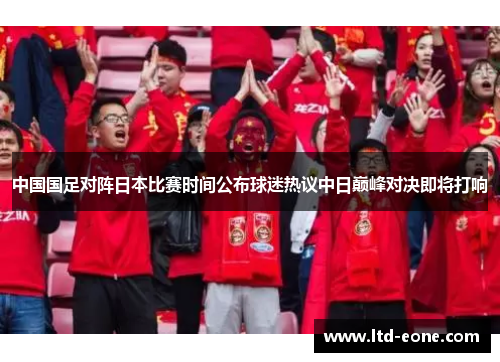 中国国足对阵日本比赛时间公布球迷热议中日巅峰对决即将打响