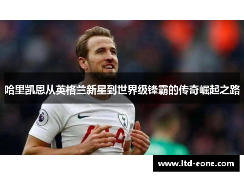 哈里凯恩从英格兰新星到世界级锋霸的传奇崛起之路
