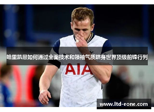 哈里凯恩如何通过全面技术和领袖气质跻身世界顶级前锋行列