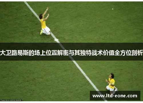 大卫路易斯的场上位置解密与其独特战术价值全方位剖析