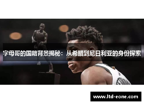 字母哥的国籍背景揭秘：从希腊到尼日利亚的身份探索