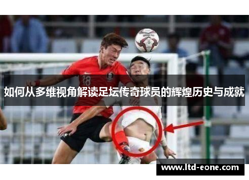 如何从多维视角解读足坛传奇球员的辉煌历史与成就