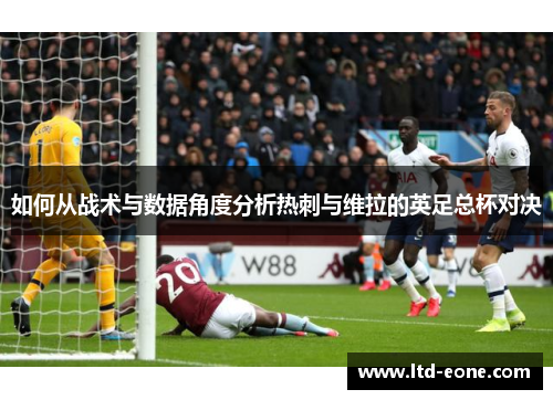 如何从战术与数据角度分析热刺与维拉的英足总杯对决 如何从战术与数据角度分析热刺与维拉的英足总杯对决