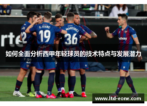 如何全面分析西甲年轻球员的技术特点与发展潜力