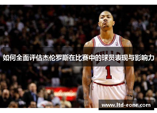 如何全面评估杰伦罗斯在比赛中的球员表现与影响力 如何全面评估杰伦罗斯在比赛中的球员表现与影响力