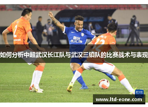 如何分析中超武汉长江队与武汉三镇队的比赛战术与表现 如何分析中超武汉长江队与武汉三镇队的比赛战术与表现