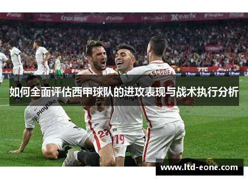 如何全面评估西甲球队的进攻表现与战术执行分析 如何全面评估西甲球队的进攻表现与战术执行分析