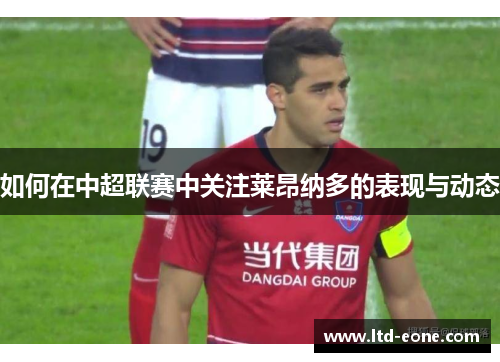 如何在中超联赛中关注莱昂纳多的表现与动态 如何在中超联赛中关注莱昂纳多的表现与动态