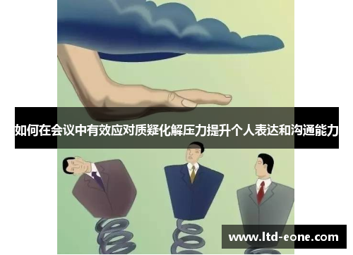 如何在会议中有效应对质疑化解压力提升个人表达和沟通能力 如何在会议中有效应对质疑化解压力提升个人表达和沟通能力