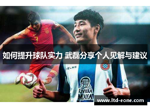 如何提升球队实力 武磊分享个人见解与建议