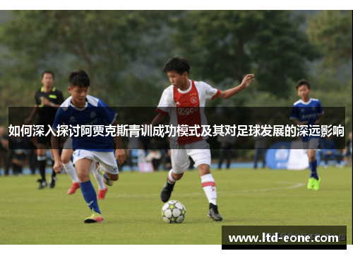 如何深入探讨阿贾克斯青训成功模式及其对足球发展的深远影响