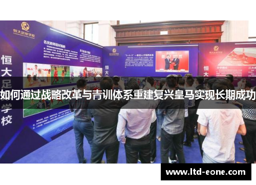 如何通过战略改革与青训体系重建复兴皇马实现长期成功 如何通过战略改革与青训体系重建复兴皇马实现长期成功