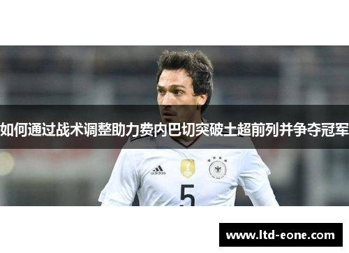 如何通过战术调整助力费内巴切突破土超前列并争夺冠军 如何通过战术调整助力费内巴切突破土超前列并争夺冠军