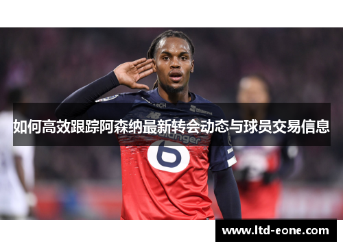 如何高效跟踪阿森纳最新转会动态与球员交易信息