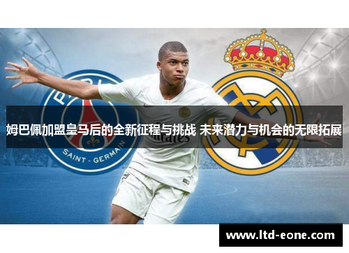 姆巴佩加盟皇马后的全新征程与挑战 未来潜力与机会的无限拓展