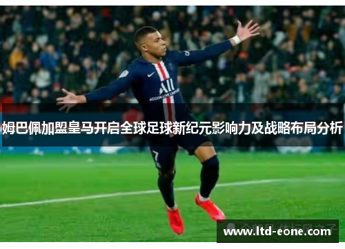 姆巴佩加盟皇马开启全球足球新纪元影响力及战略布局分析 姆巴佩加盟皇马开启全球足球新纪元影响力及战略布局分析