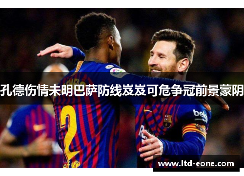 孔德伤情未明巴萨防线岌岌可危争冠前景蒙阴