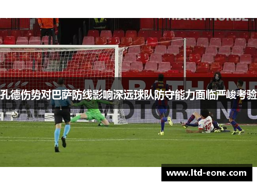 孔德伤势对巴萨防线影响深远球队防守能力面临严峻考验