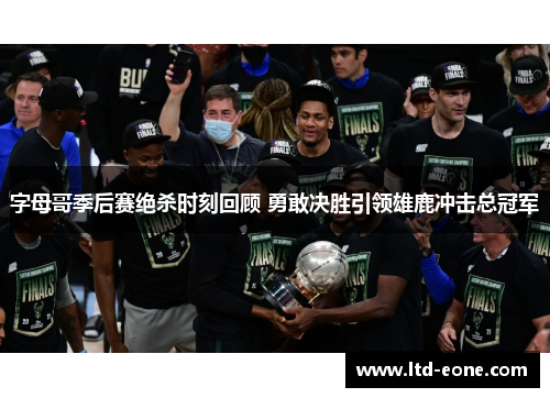 字母哥季后赛绝杀时刻回顾 勇敢决胜引领雄鹿冲击总冠军
