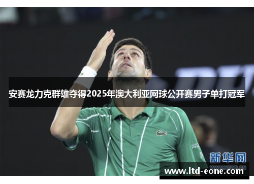 安赛龙力克群雄夺得2025年澳大利亚网球公开赛男子单打冠军
