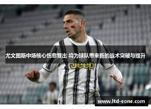 尤文图斯中场核心伤愈复出 将为球队带来新的战术突破与提升
