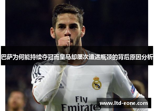 巴萨为何能持续夺冠而皇马却屡次遭遇瓶颈的背后原因分析