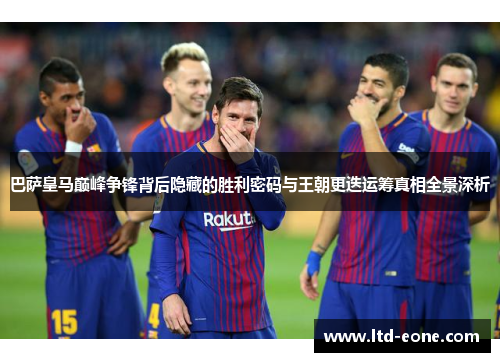 巴萨皇马巅峰争锋背后隐藏的胜利密码与王朝更迭运筹真相全景深析