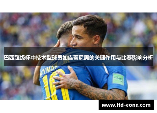 巴西超级杯中技术型球员如库蒂尼奥的关键作用与比赛影响分析