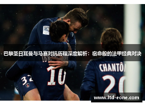巴黎圣日耳曼与马赛对抗历程深度解析：宿命般的法甲经典对决