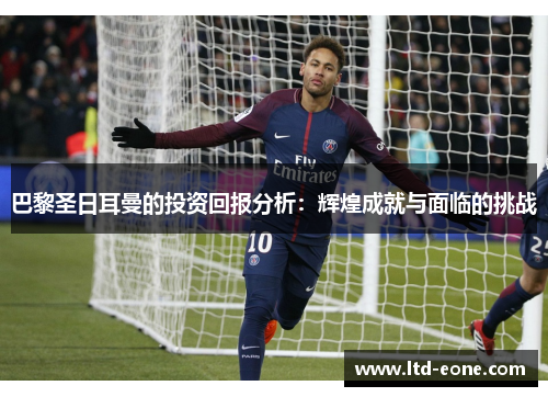 巴黎圣日耳曼的投资回报分析：辉煌成就与面临的挑战