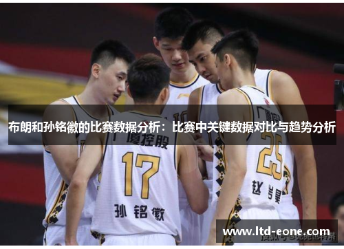 布朗和孙铭徽的比赛数据分析：比赛中关键数据对比与趋势分析