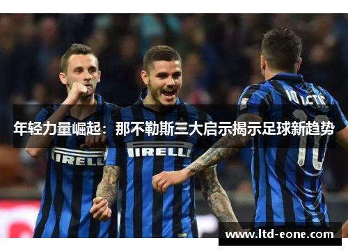 年轻力量崛起：那不勒斯三大启示揭示足球新趋势