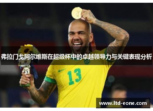 弗拉门戈阿尔维斯在超级杯中的卓越领导力与关键表现分析