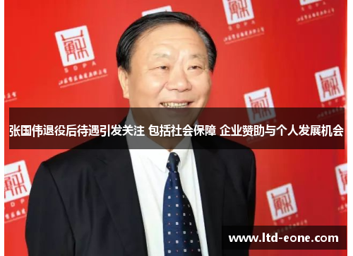 张国伟退役后待遇引发关注 包括社会保障 企业赞助与个人发展机会