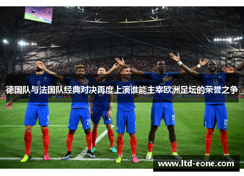 德国队与法国队经典对决再度上演谁能主宰欧洲足坛的荣誉之争