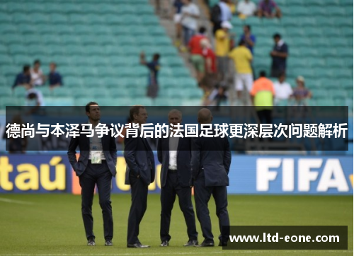 德尚与本泽马争议背后的法国足球更深层次问题解析