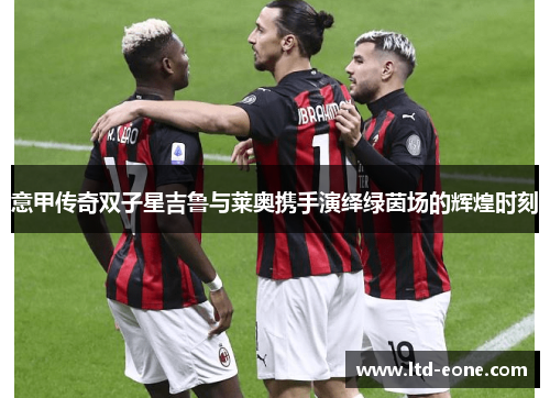 意甲传奇双子星吉鲁与莱奥携手演绎绿茵场的辉煌时刻 意甲传奇双子星吉鲁与莱奥携手演绎绿茵场的辉煌时刻