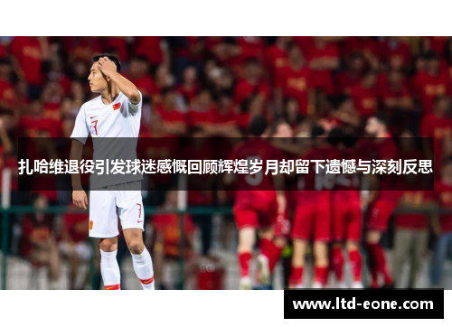 扎哈维退役引发球迷感慨回顾辉煌岁月却留下遗憾与深刻反思