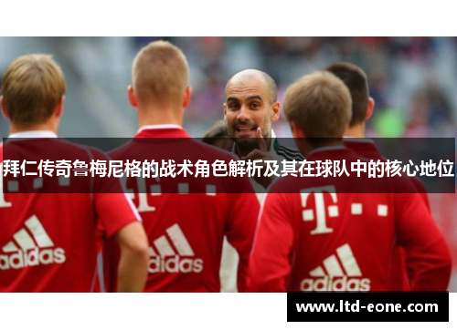 拜仁传奇鲁梅尼格的战术角色解析及其在球队中的核心地位