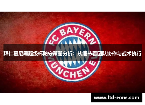 拜仁慕尼黑超级杯防守策略分析:从细节看团队协作与战术执行 拜仁慕尼黑超级杯防守策略分析:从细节看团队协作与战术执行